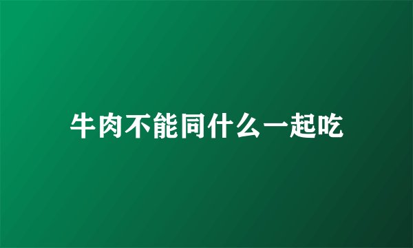 牛肉不能同什么一起吃