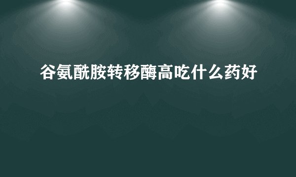 谷氨酰胺转移酶高吃什么药好