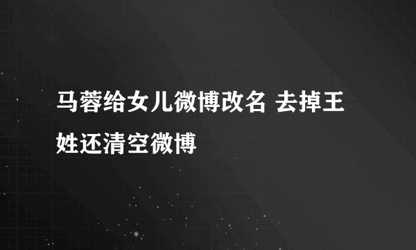 马蓉给女儿微博改名 去掉王姓还清空微博