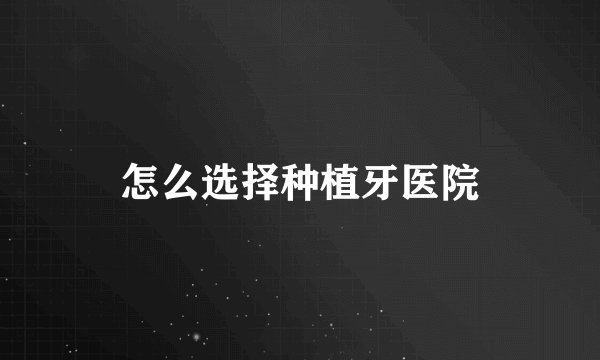 怎么选择种植牙医院