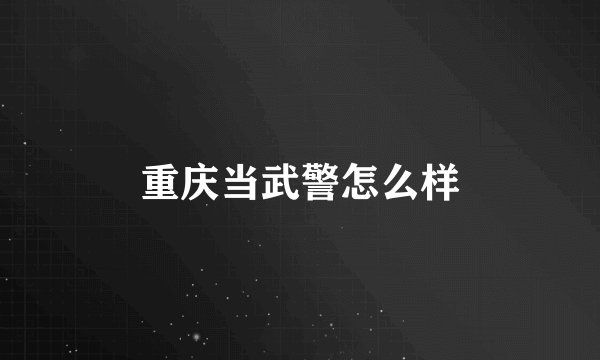 重庆当武警怎么样