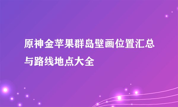 原神金苹果群岛壁画位置汇总与路线地点大全