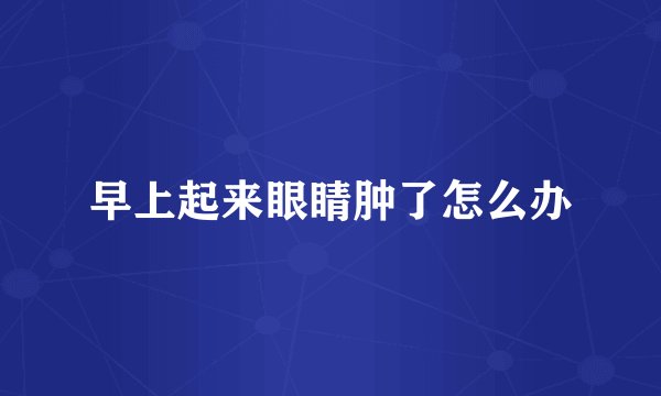 早上起来眼睛肿了怎么办