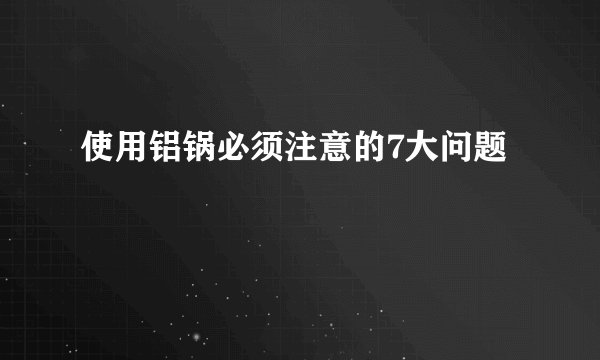 使用铝锅必须注意的7大问题