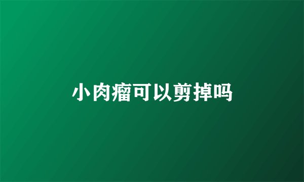 小肉瘤可以剪掉吗