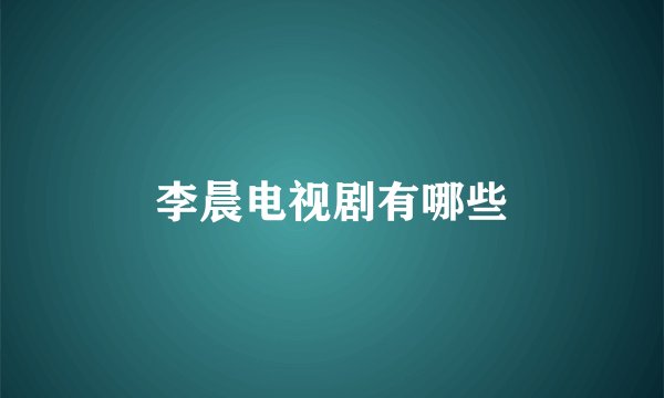 李晨电视剧有哪些