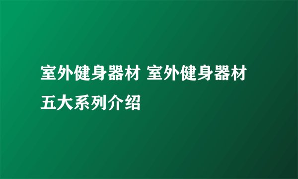 室外健身器材 室外健身器材五大系列介绍