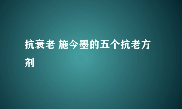 抗衰老 施今墨的五个抗老方剂