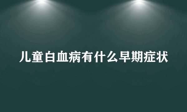 儿童白血病有什么早期症状