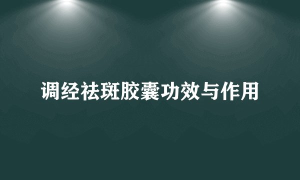 调经祛斑胶囊功效与作用