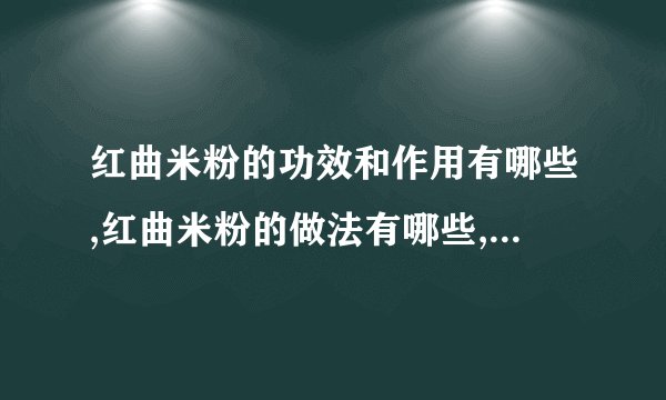 红曲米粉的功效和作用有哪些,红曲米粉的做法有哪些,红曲米粉是什么,红曲米粉的注意事项有哪些