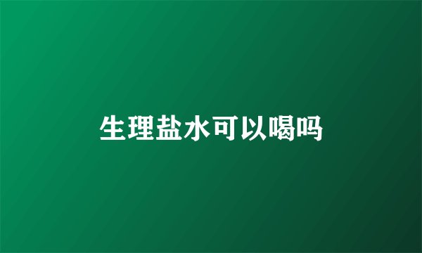 生理盐水可以喝吗