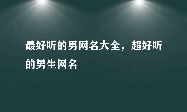 最好听的男网名大全，超好听的男生网名