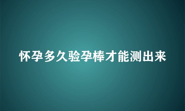 怀孕多久验孕棒才能测出来