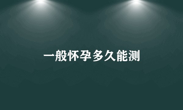 一般怀孕多久能测