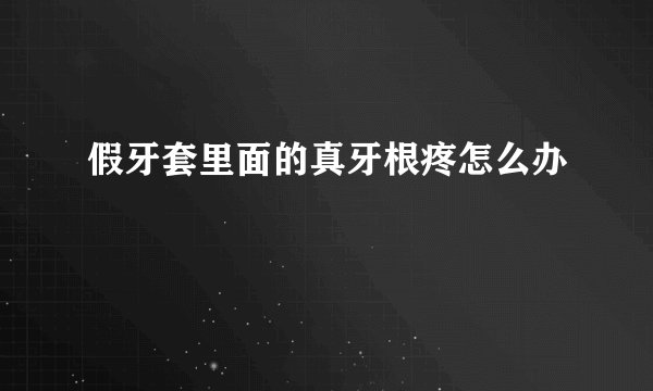 假牙套里面的真牙根疼怎么办