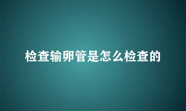 检查输卵管是怎么检查的