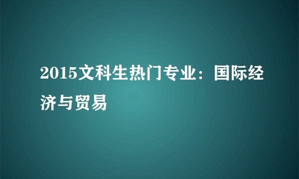 2015文科生热门专业:国际经济与贸易
