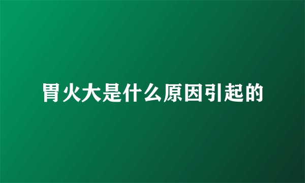 胃火大是什么原因引起的