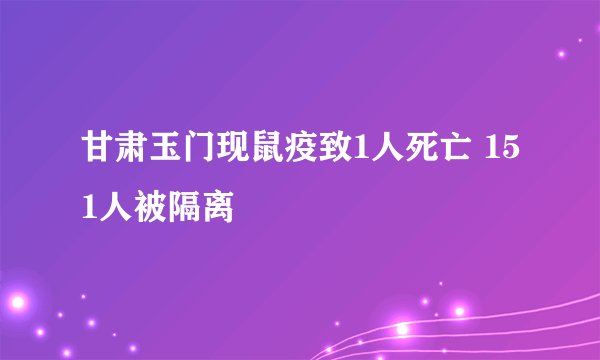 甘肃玉门现鼠疫致1人死亡 151人被隔离