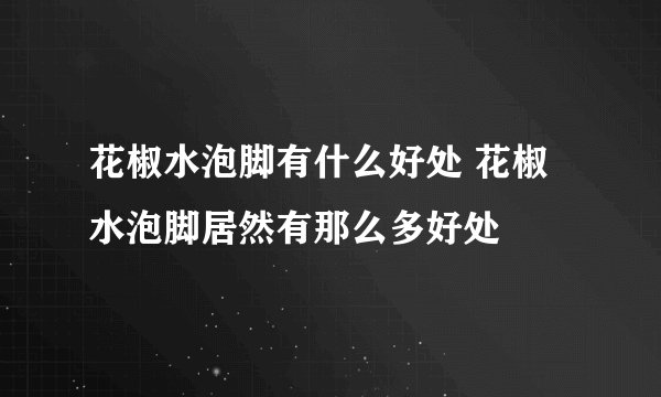 花椒水泡脚有什么好处 花椒水泡脚居然有那么多好处
