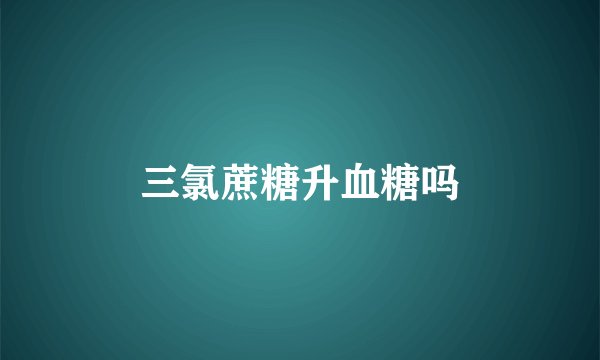 三氯蔗糖升血糖吗