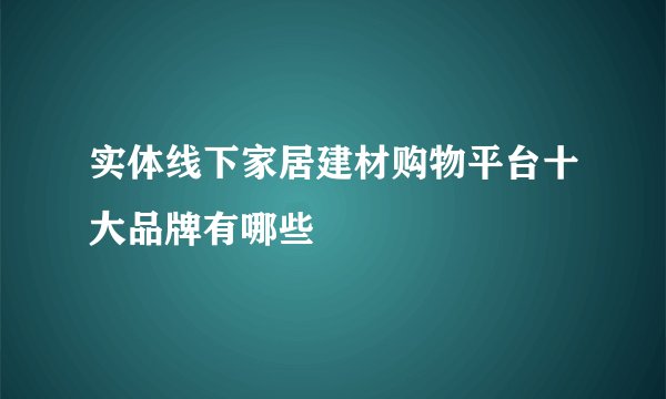 实体线下家居建材购物平台十大品牌有哪些