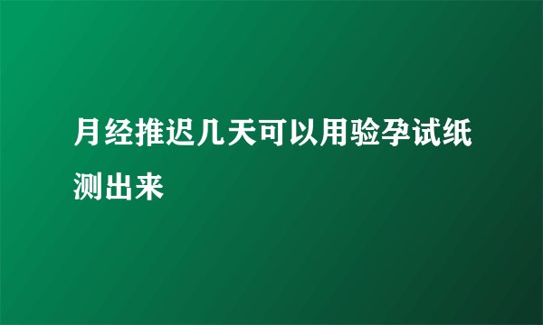 月经推迟几天可以用验孕试纸测出来