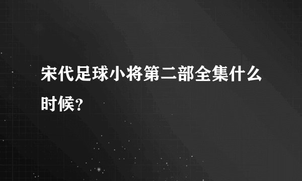 宋代足球小将第二部全集什么时候？