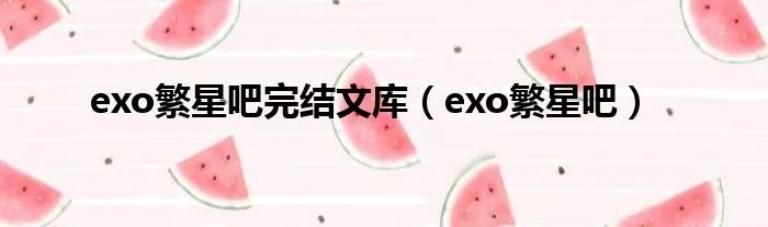 exo繁星吧完结文库(exo繁星吧)