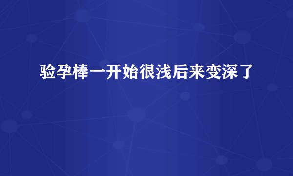 验孕棒一开始很浅后来变深了