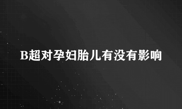 B超对孕妇胎儿有没有影响