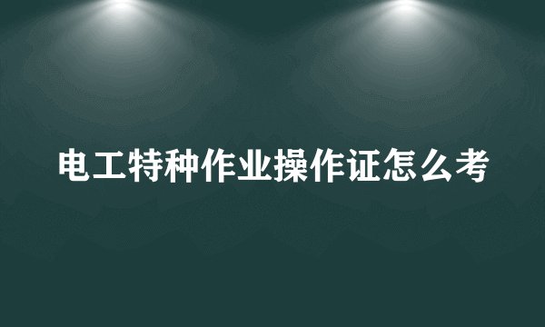 电工特种作业操作证怎么考