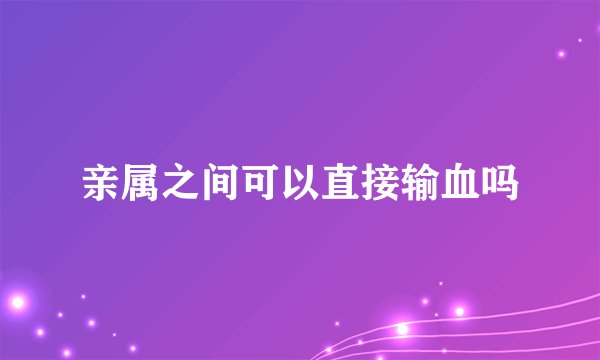 亲属之间可以直接输血吗