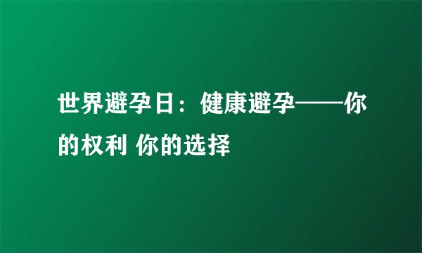 世界避孕日:健康避孕——你的权利 你的选择