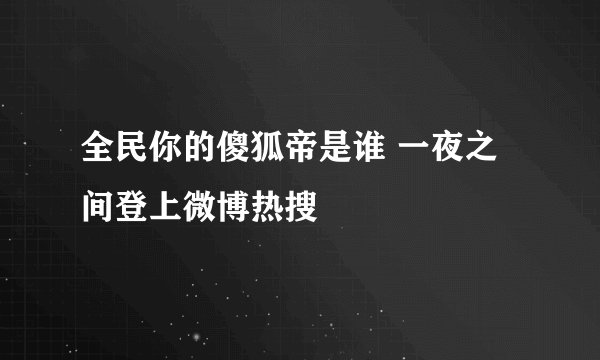 全民你的傻狐帝是谁 一夜之间登上微博热搜
