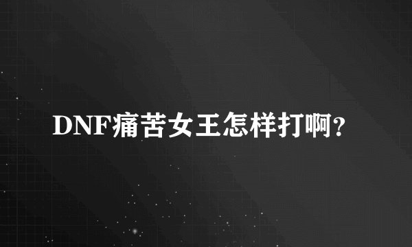 DNF痛苦女王怎样打啊?