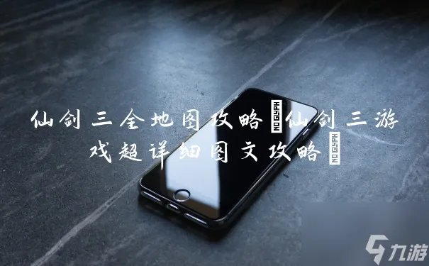 仙剑三全地图攻略 仙剑三游戏超详细图文攻略