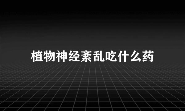 植物神经紊乱吃什么药