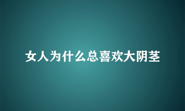 女人为什么总喜欢大阴茎