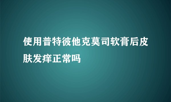 使用普特彼他克莫司软膏后皮肤发痒正常吗