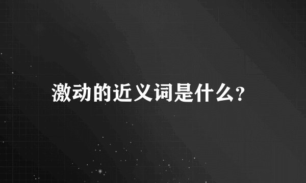 激动的近义词是什么？
