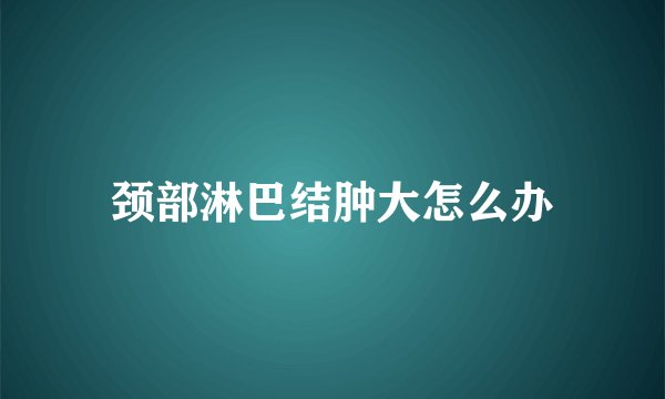 颈部淋巴结肿大怎么办