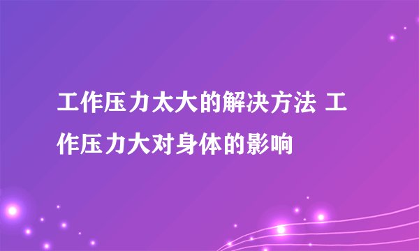 工作压力太大的解决方法 工作压力大对身体的影响