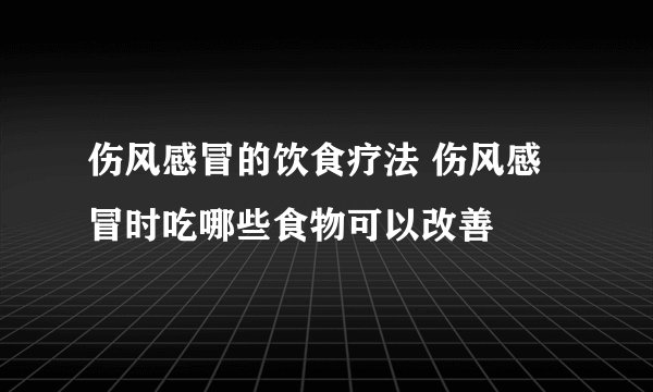 伤风感冒的饮食疗法 伤风感冒时吃哪些食物可以改善