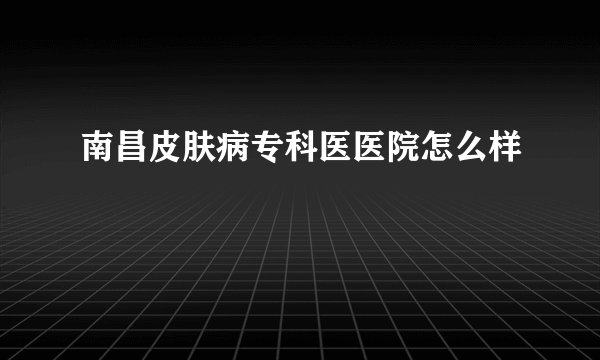 南昌皮肤病专科医医院怎么样