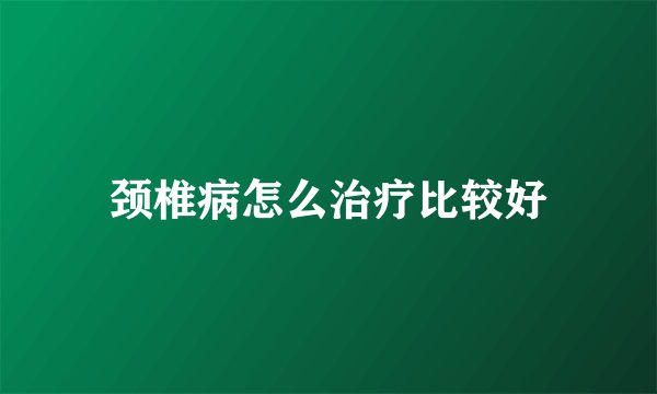 颈椎病怎么治疗比较好