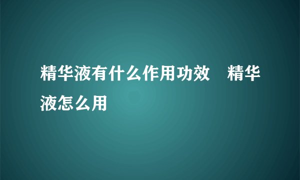 精华液有什么作用功效　精华液怎么用
