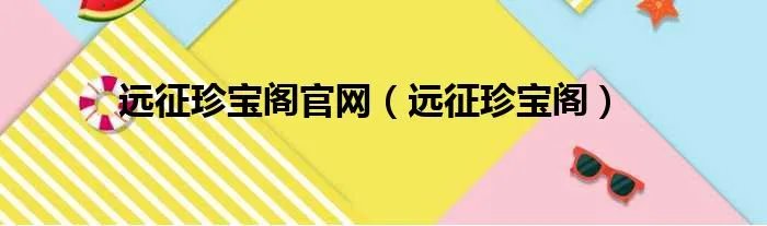 远征珍宝阁官网（远征珍宝阁）