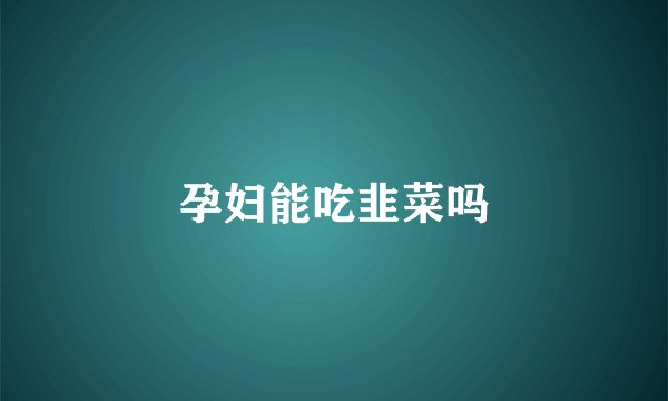 孕妇能吃韭菜吗